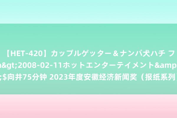 【HET-420】カップルゲッター＆ナンパ犬ハチ ファイト一発</a>2008-02-11ホットエンターテイメント&$向井75分钟 2023年度安徽经济新闻奖（报纸系列）在滁州开评_大皖新闻 | 安徽网