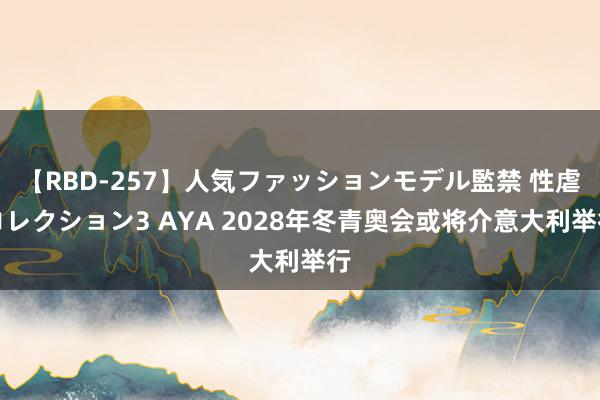 【RBD-257】人気ファッションモデル監禁 性虐コレクション3 AYA 2028年冬青奥会或将介意大利举行