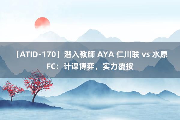 【ATID-170】潜入教師 AYA 仁川联 vs 水原FC：计谋博弈，实力覆按