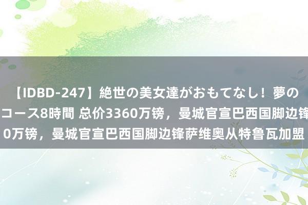 【IDBD-247】絶世の美女達がおもてなし！夢の桃源郷 IP風俗街 VIPコース8時間 总价3360万镑，曼城官宣巴西国脚边锋萨维奥从特鲁瓦加盟