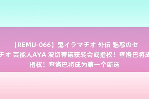 【REMU-066】鬼イラマチオ 外伝 魅惑のセクシーイラマチオ 芸能人AYA 波切蒂诺获转会戒指权！查洛巴将成为第一个断送