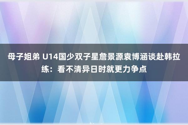 母子姐弟 U14国少双子星詹景源袁博涵谈赴韩拉练：看不清异日时就更力争点