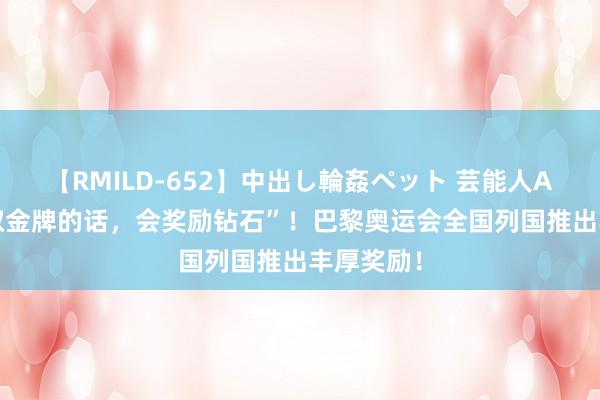 【RMILD-652】中出し輪姦ペット 芸能人AYA “获取金牌的话，会奖励钻石”！巴黎奥运会全国列国推出丰厚奖励！