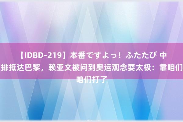 【IDBD-219】本番ですよっ！ふたたび 中国女排抵达巴黎，赖亚文被问到奥运观念耍太极：靠咱们打了