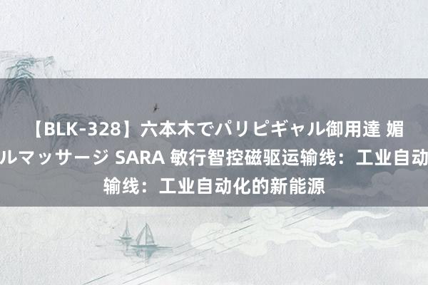 【BLK-328】六本木でパリピギャル御用達 媚薬悶絶オイルマッサージ SARA 敏行智控磁驱运输线：工业自动化的新能源