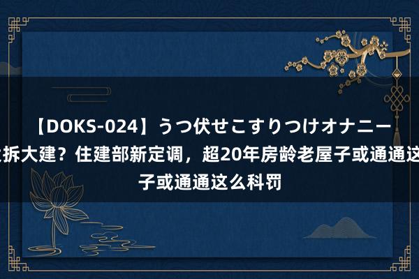 【DOKS-024】うつ伏せこすりつけオナニー 罢手大拆大建？住建部新定调，超20年房龄老屋子或通通这么科罚