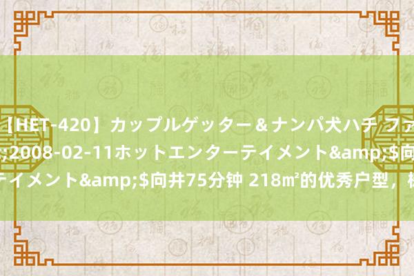 【HET-420】カップルゲッター＆ナンパ犬ハチ ファイト一発</a>2008-02-11ホットエンターテイメント&$向井75分钟 218㎡的优秀户型，树立大横厅