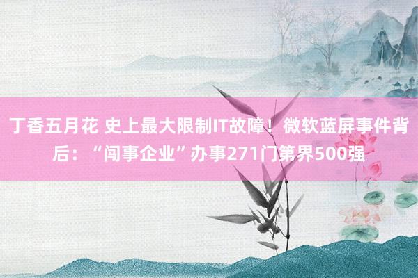 丁香五月花 史上最大限制IT故障！微软蓝屏事件背后：“闯事企业”办事271门第界500强