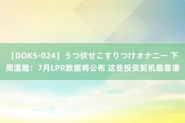 【DOKS-024】うつ伏せこすりつけオナニー 下周温雅：7月LPR数据将公布 这些投资契机最靠谱