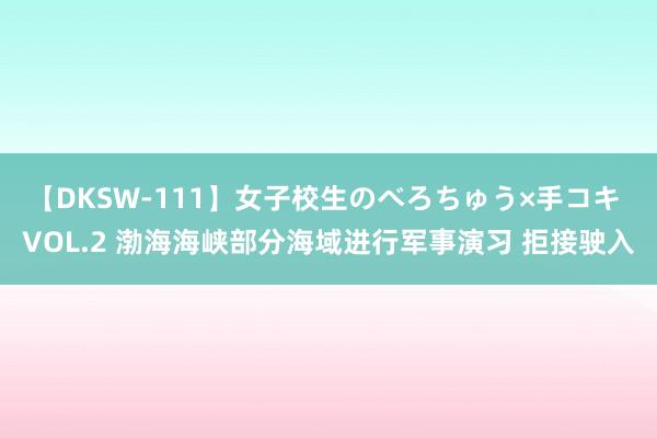 【DKSW-111】女子校生のべろちゅう×手コキ VOL.2 渤海海峡部分海域进行军事演习 拒接驶入