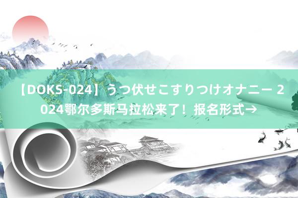 【DOKS-024】うつ伏せこすりつけオナニー 2024鄂尔多斯马拉松来了！报名形式→