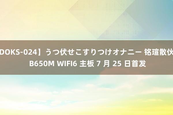 【DOKS-024】うつ伏せこすりつけオナニー 铭瑄散伙者 B650M WIFI6 主板 7 月 25 日首发