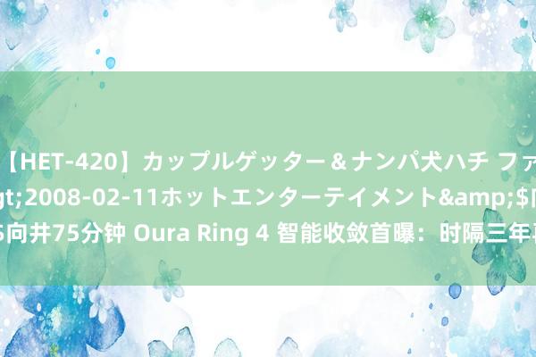 【HET-420】カップルゲッター＆ナンパ犬ハチ ファイト一発</a>2008-02-11ホットエンターテイメント&$向井75分钟 Oura Ring 4 智能收敛首曝：时隔三年再度更新，里面传感器无高出