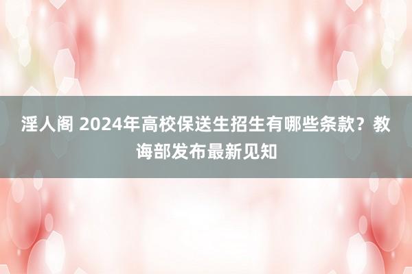 淫人阁 2024年高校保送生招生有哪些条款？教诲部发布最新见知