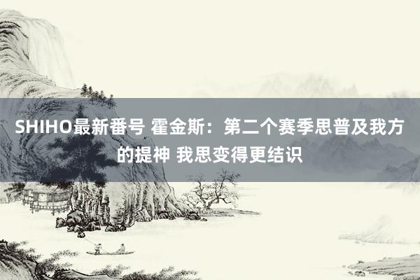 SHIHO最新番号 霍金斯：第二个赛季思普及我方的提神 我思变得更结识