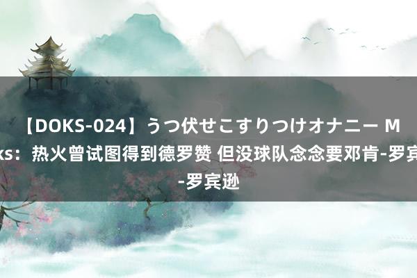 【DOKS-024】うつ伏せこすりつけオナニー Marks：热火曾试图得到德罗赞 但没球队念念要邓肯-罗宾逊