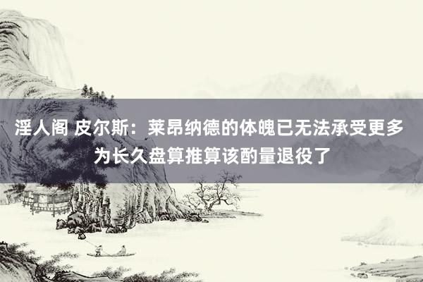 淫人阁 皮尔斯：莱昂纳德的体魄已无法承受更多 为长久盘算推算该酌量退役了