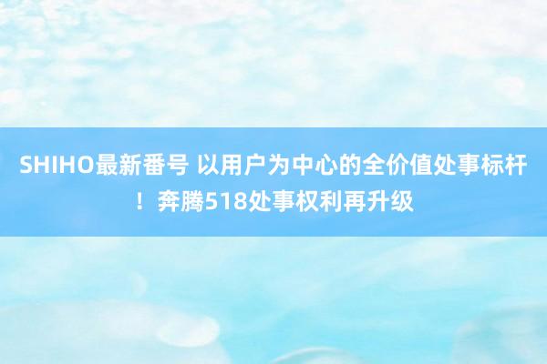 SHIHO最新番号 以用户为中心的全价值处事标杆！奔腾518处事权利再升级