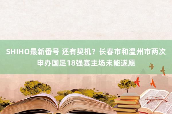 SHIHO最新番号 还有契机？长春市和温州市两次申办国足18强赛主场未能遂愿