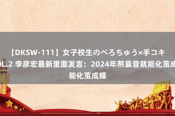 【DKSW-111】女子校生のべろちゅう×手コキ VOL.2 李彦宏最新里面发言：2024年熬曩昔就能化茧成蝶