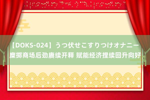 【DOKS-024】うつ伏せこすりつけオナニー 糜掷商场后劲赓续开释 赋能经济捏续回升向好