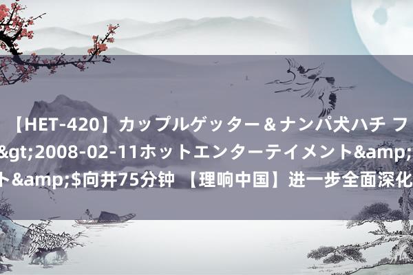 【HET-420】カップルゲッター＆ナンパ犬ハチ ファイト一発</a>2008-02-11ホットエンターテイメント&$向井75分钟 【理响中国】进一步全面深化检阅要贯彻“六个宝石”