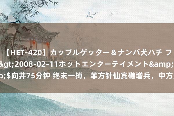 【HET-420】カップルゲッター＆ナンパ犬ハチ ファイト一発</a>2008-02-11ホットエンターテイメント&$向井75分钟 终末一搏，菲方针仙宾礁增兵，中方连划2条红线，舟师换将有深意