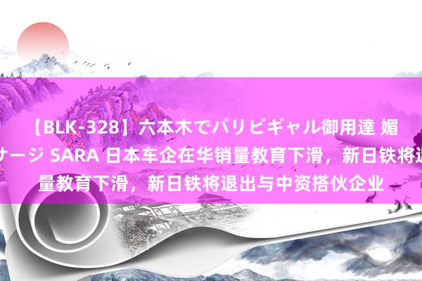 【BLK-328】六本木でパリピギャル御用達 媚薬悶絶オイルマッサージ SARA 日本车企在华销量教育下滑，新日铁将退出与中资搭伙企业