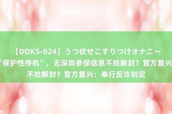 【DOKS-024】うつ伏せこすりつけオナニー 14年手机号遭“保护性停机”，无深圳参保信息不给解封？官方复兴：奉行反诈划定