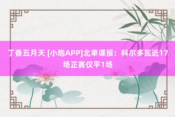 丁香五月天 [小炮APP]北单谍报：科尔多瓦近17场正赛仅平1场