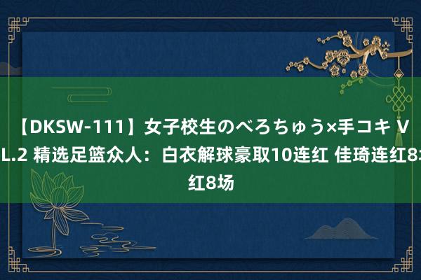 【DKSW-111】女子校生のべろちゅう×手コキ VOL.2 精选足篮众人：白衣解球豪取10连红 佳琦连红8场