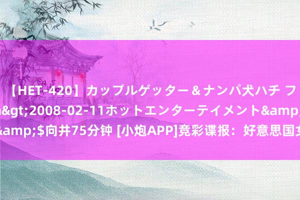 【HET-420】カップルゲッター＆ナンパ犬ハチ ファイト一発</a>2008-02-11ホットエンターテイメント&$向井75分钟 [小炮APP]竞彩谍报：好意思国女足近30场各赛事仅失9球