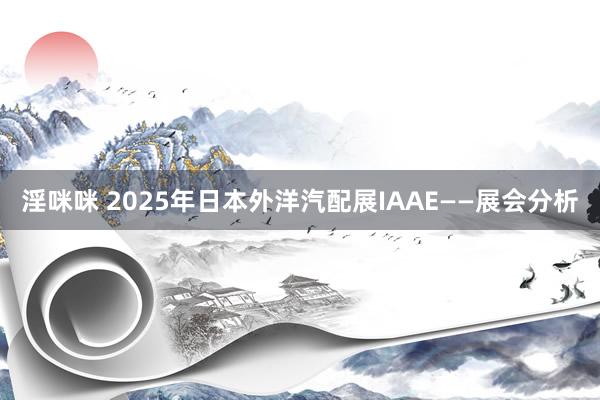 淫咪咪 2025年日本外洋汽配展IAAE——展会分析