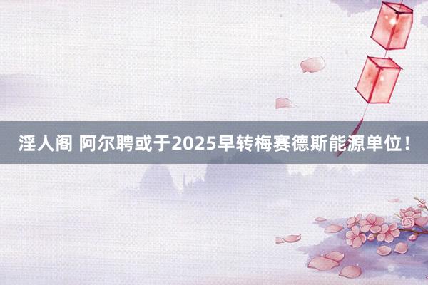 淫人阁 阿尔聘或于2025早转梅赛德斯能源单位！