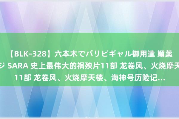 【BLK-328】六本木でパリピギャル御用達 媚薬悶絶オイルマッサージ SARA 史上最伟大的祸殃片11部 龙卷风、火烧摩天楼、海神号历险记...