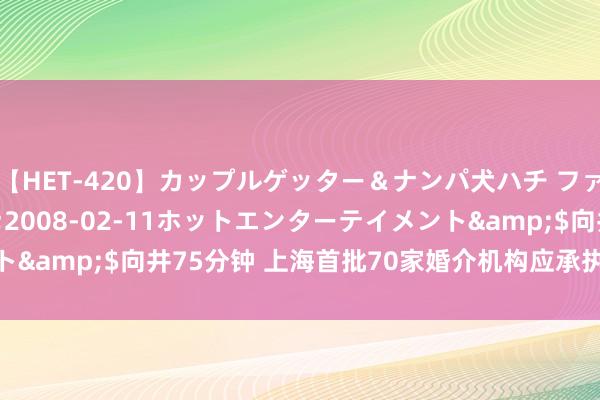 【HET-420】カップルゲッター＆ナンパ犬ハチ ファイト一発</a>2008-02-11ホットエンターテイメント&$向井75分钟 上海首批70家婚介机构应承执行“3-7天安宁期”