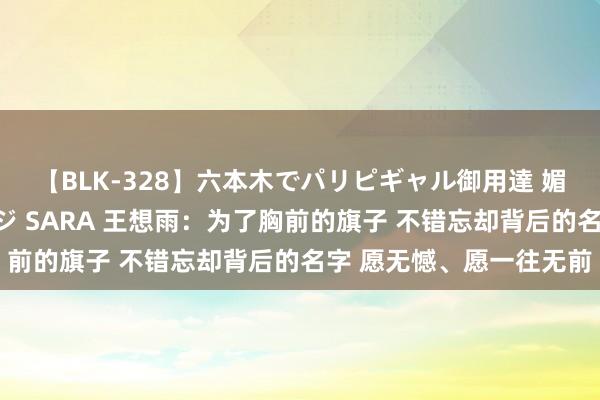 【BLK-328】六本木でパリピギャル御用達 媚薬悶絶オイルマッサージ SARA 王想雨：为了胸前的旗子 不错忘却背后的名字 愿无憾、愿一往无前