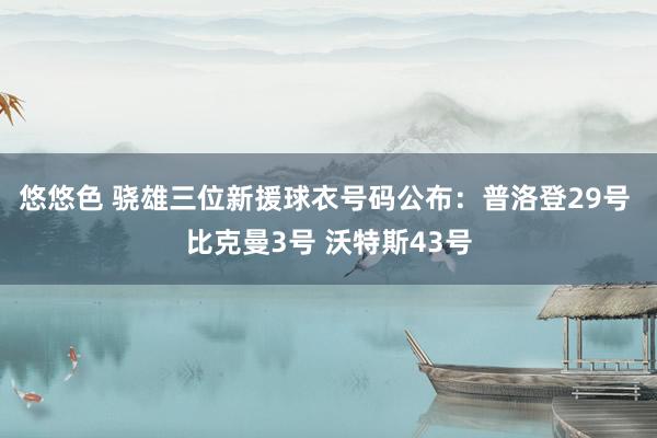 悠悠色 骁雄三位新援球衣号码公布：普洛登29号 比克曼3号 沃特斯43号