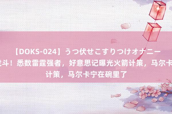 【DOKS-024】うつ伏せこすりつけオナニー 坐山不雅虎斗！悉数雷霆强者，好意思记曝光火箭计策，马尔卡宁在碗里了