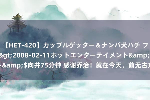 【HET-420】カップルゲッター＆ナンパ犬ハチ ファイト一発</a>2008-02-11ホットエンターテイメント&$向井75分钟 感谢乔治！就在今天，前无古东谈主的NBA记录出身了