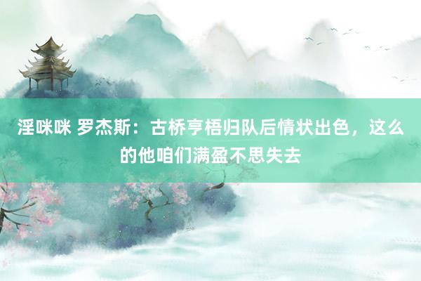 淫咪咪 罗杰斯：古桥亨梧归队后情状出色，这么的他咱们满盈不思失去