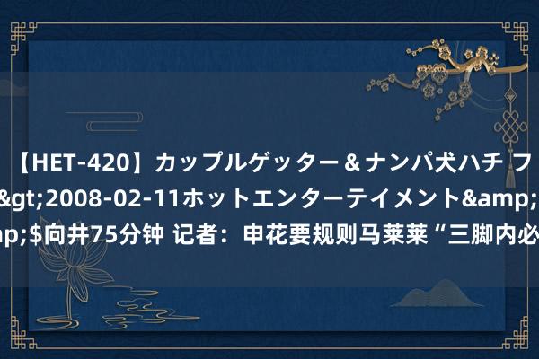 【HET-420】カップルゲッター＆ナンパ犬ハチ ファイト一発</a>2008-02-11ホットエンターテイメント&$向井75分钟 记者：申花要规则马莱莱“三脚内必须射门” 他梗概率会续约留住