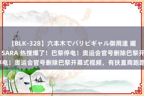 【BLK-328】六本木でパリピギャル御用達 媚薬悶絶オイルマッサージ SARA 热搜爆了！巴黎停电！奥运会官号删除巴黎开幕式视频，有扶直商跑路？