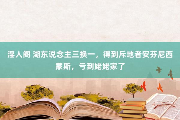 淫人阁 湖东说念主三换一，得到斥地者安芬尼西蒙斯，亏到姥姥家了