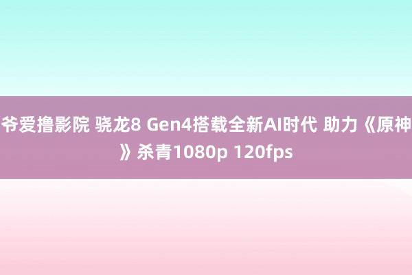 爷爱撸影院 骁龙8 Gen4搭载全新AI时代 助力《原神》杀青1080p 120fps