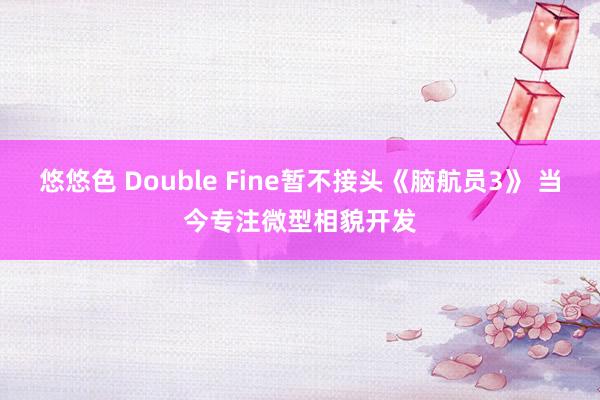 悠悠色 Double Fine暂不接头《脑航员3》 当今专注微型相貌开发