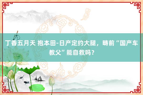 丁香五月天 抱本田-日产定约大腿，畴前“国产车教父”能自救吗？