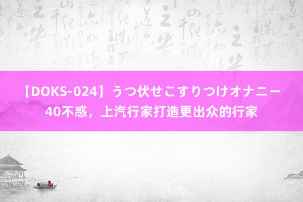 【DOKS-024】うつ伏せこすりつけオナニー 40不惑，上汽行家打造更出众的行家