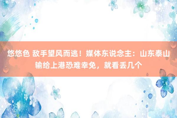 悠悠色 敌手望风而逃！媒体东说念主：山东泰山输给上港恐难幸免，就看丢几个