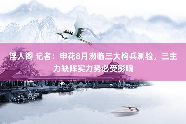 淫人阁 记者：申花8月濒临三大构兵测验，三主力缺阵实力势必受影响